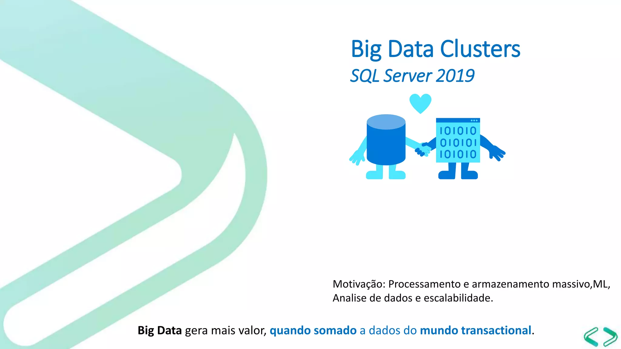 Big Data Clusters
SQL Server 2019
Big Data gera mais valor, quando somado a dados do mundo transactional.
Motivação: Processamento e armazenamento massivo,ML,
Analise de dados e escalabilidade.
 