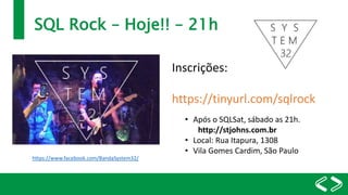 SQL Rock – Hoje!! – 21h
Inscrições:
https://tinyurl.com/sqlrock
• Após o SQLSat, sábado as 21h.
http://stjohns.com.br
• Local: Rua Itapura, 1308
• Vila Gomes Cardim, São Paulo
https://www.facebook.com/BandaSystem32/
 