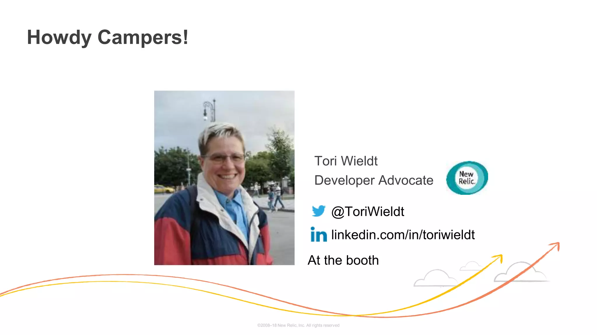 ©2008–18 New Relic, Inc. All rights reserved
Tori Wieldt
Developer Advocate
@ToriWieldt
linkedin.com/in/toriwieldt
At the booth
Howdy Campers!
 