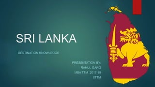SRI LANKA
DESTINATION KNOWLEDGE
PRESENTATION BY:
RAHUL GARG
MBA TTM 2017-19
IITTM
 
