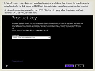 9. Setelah proses restart, komputer akan booting dengan sendirinya. Saat booting ini ubah bios Anda
untuk booting ke hardisk jangan ke DVD lagi. Karena ini akan mengulang proses instalasi tersebut
. 10. Isi serial numer atau product key dari DVD Windows 8.1 yang telah disediakan saatAnda
membeli DVD tersebut, lalu klik next.
 