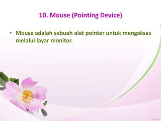 10. Mouse (Pointing Device)
• Mouse adalah sebuah alat pointer untuk mengakses
melalui layar monitor.
 