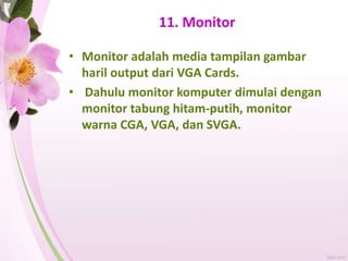 11. Monitor
• Monitor adalah media tampilan gambar
haril output dari VGA Cards.
• Dahulu monitor komputer dimulai dengan
monitor tabung hitam-putih, monitor
warna CGA, VGA, dan SVGA.
 