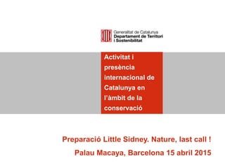 Activitat i
presència
internacional de
Catalunya en
l’àmbit de la
conservació
Preparació Little Sidney. Nature, last call !
Palau Macaya, Barcelona 15 abril 2015
 