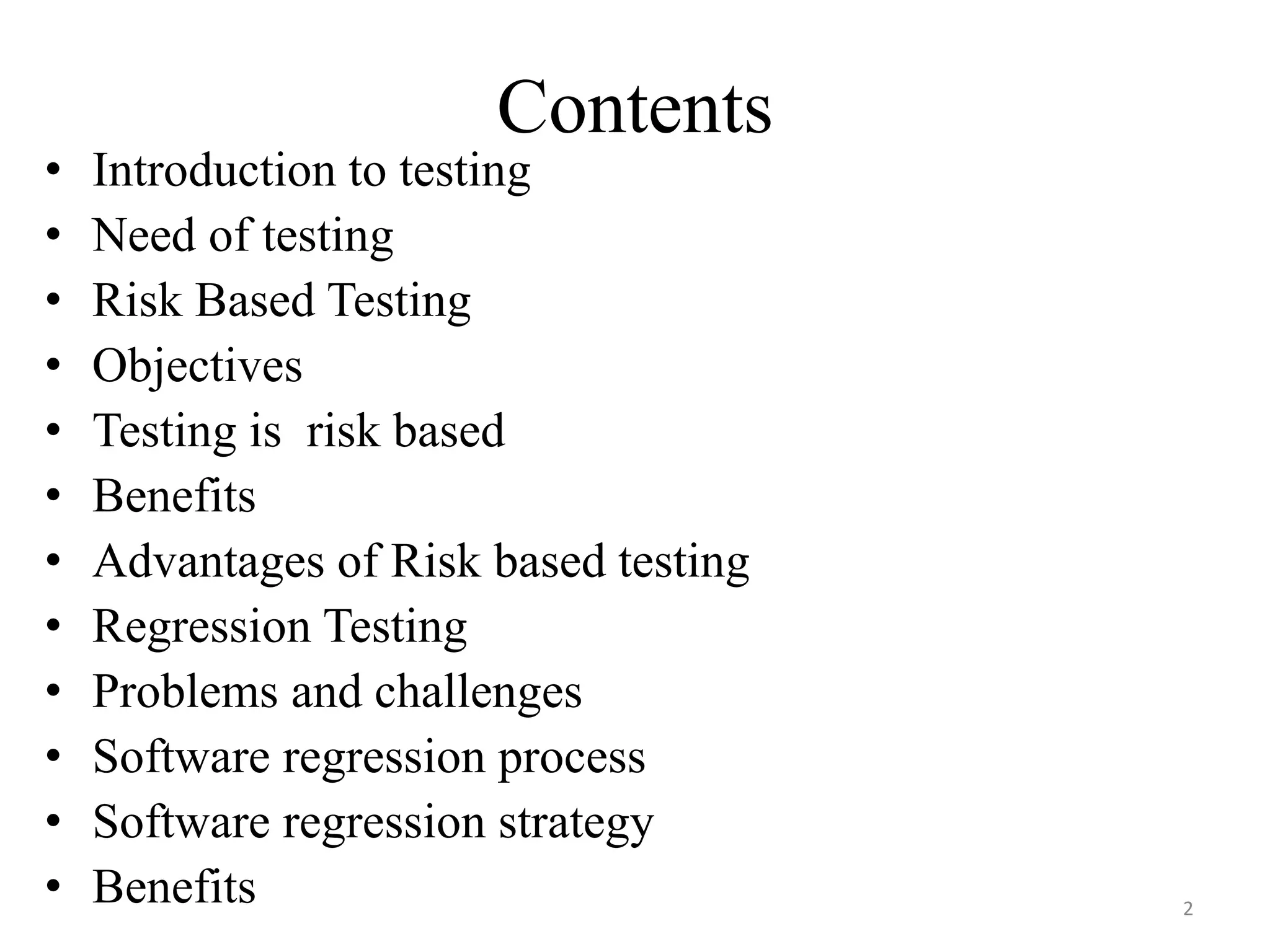 Contents
• Introduction to testing
• Need of testing
• Risk Based Testing
• Objectives
• Testing is risk based
• Benefits
• Advantages of Risk based testing
• Regression Testing
• Problems and challenges
• Software regression process
• Software regression strategy
• Benefits 2
 
