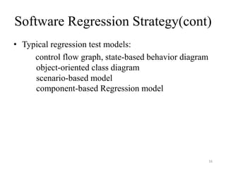 Software Regression Strategy(cont)
• Typical regression test models:
control flow graph, state-based behavior diagram
object-oriented class diagram
scenario-based model
component-based Regression model
16
 