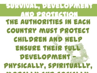 Survival, Development
     and Protection
The authorities in each
 country must protect
   children and help
   ensure their full
    development —
physically, spiritually,
 