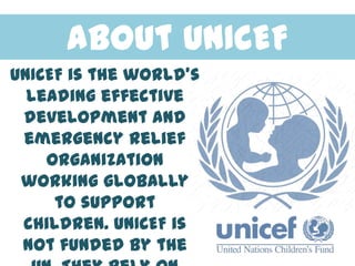 About UNICEF
UNICEF is the world’s
  leading effective
 development and
 emergency relief
    organization
 working globally
     to support
 children. UNICEF is
 not funded by the
 