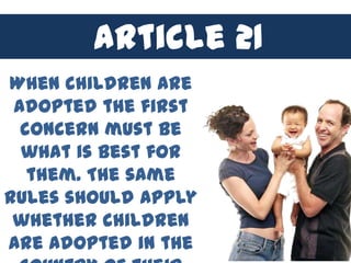 Article 21
When children are
 adopted the first
  concern must be
  what is best for
   them. The same
rules should apply
 whether children
are adopted in the
 