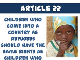 Article 22
 Children who
  come into a
   country as
    refugees
should have the
 same rights as
 children who
 