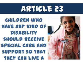 Article 23
  Children who
have any kind of
    disability
 should receive
special care and
support so that
 they can live a
 