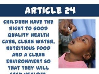 Article 24
Children have the
  right to good
  quality health
care, clean water,
 nutritious food
   and a clean
 environment so
  that they will
 