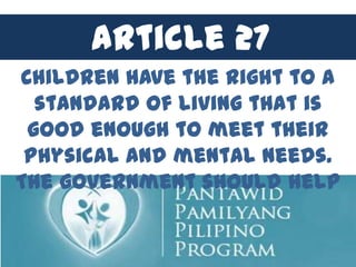 Article 27
Children have the right to a
  standard of living that is
 good enough to meet their
 physical and mental needs.
The government should help
 
