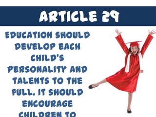 Article 29
Education should
  develop each
     child’s
personality and
 talents to the
 full. It should
   encourage
 