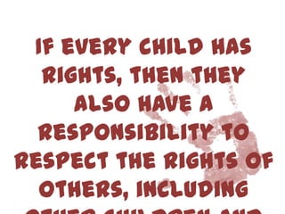 If every child has
  rights, then they
     also have a
  responsibility to
respect the rights of
  others, including
 
