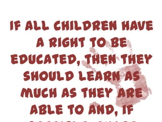If all children have
     a right to be
educated, then they
   should learn as
  much as they are
    able to and, if
 