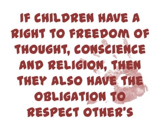 If children have a
right to freedom of
thought, conscience
 and religion, then
 they also have the
    obligation to
  respect other’s
 
