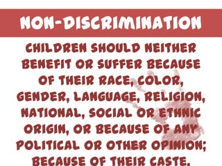 Non-discrimination
  Children should neither
 benefit or suffer because
    of their race, color,
gender, language, religion,
 national, social or ethnic
 origin, or because of any
political or other opinion;
 
