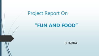 Project Report On
“FUN AND FOOD”
BHADRA
 