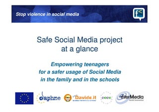 Stop violence in social media




         Safe Social Media project
                at a glance
                Empowering teenag ers
          for a safer usage of Social Media
           in the family and in the schools
 