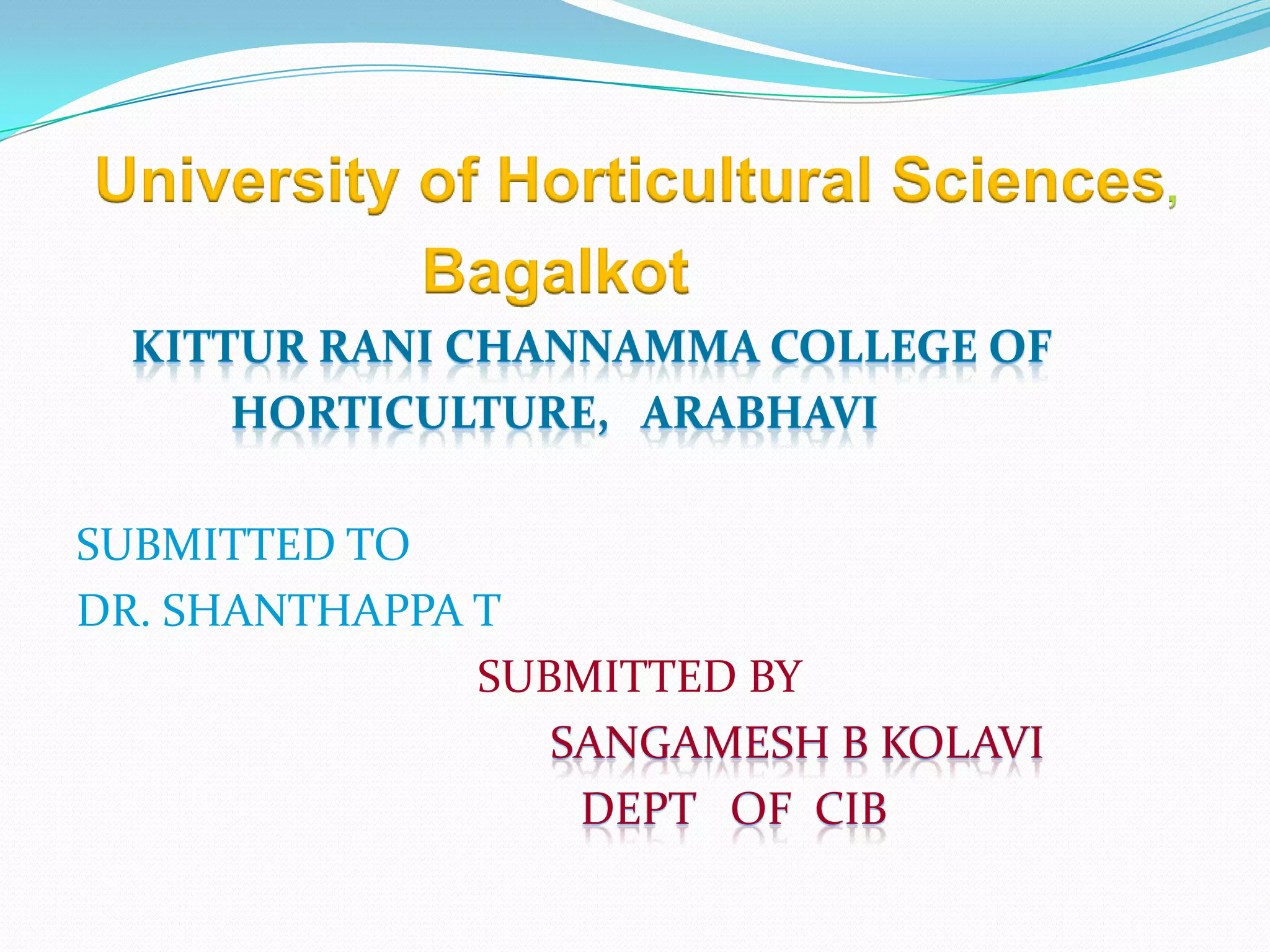 University of Horticultural Sciences
           Bagalkot
  KITTUR RANI CHANNAMMA COLLEGE OF
      HORTICULTURE, ARABHAVI

SUBMITTED TO
DR. SHANTHAPPA T
               SUBMITTED BY
                  SANGAMESH B KOLAVI
                   DEPT OF CIB
 