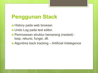 Penggunan Stack
 History pada web browser.
 Undo Log pada text editor.
 Pemrosesan struktur bersarang (nested) :
loop, rekursi, fungsi, dll.
 Algoritma back tracking – Artificial Intelegence
 