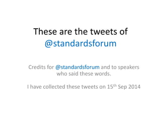 These are the tweets of 
@standardsforum 
Credits for @standardsforum and to speakers 
who said these words. 
I have collected these tweets on 15th Sep 2014 
 