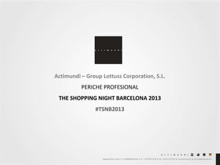 Actimundi – Group Lottuss Corporation, S.L.
PERICHE PROFESIONAL
THE SHOPPING NIGHT BARCELONA 2013

#TSNB2013

 
