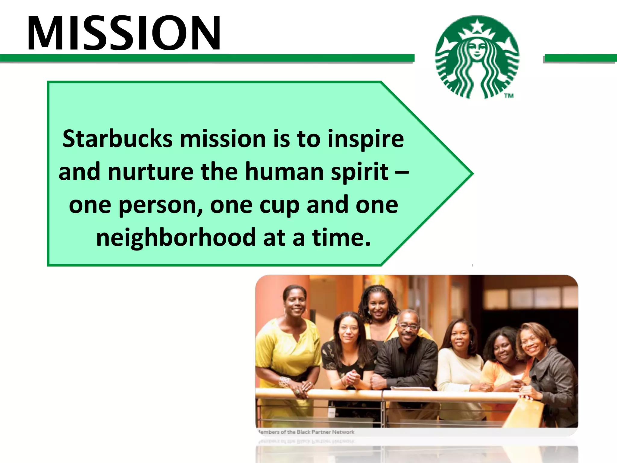 MISSION
Starbucks mission is to inspire
and nurture the human spirit –
one person, one cup and one
neighborhood at a time.

 