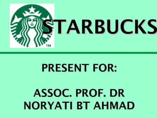 STARBUCKS
PRESENT FOR:
ASSOC. PROF. DR
NORYATI BT AHMAD

 