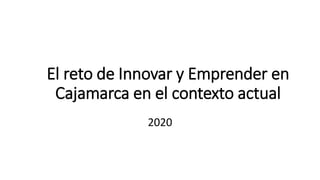 El reto de Innovar y Emprender en
Cajamarca en el contexto actual
2020
 
