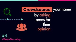 #BrainStorming
#4
Crowdsource your name
by asking
peers for
their
opinion
 