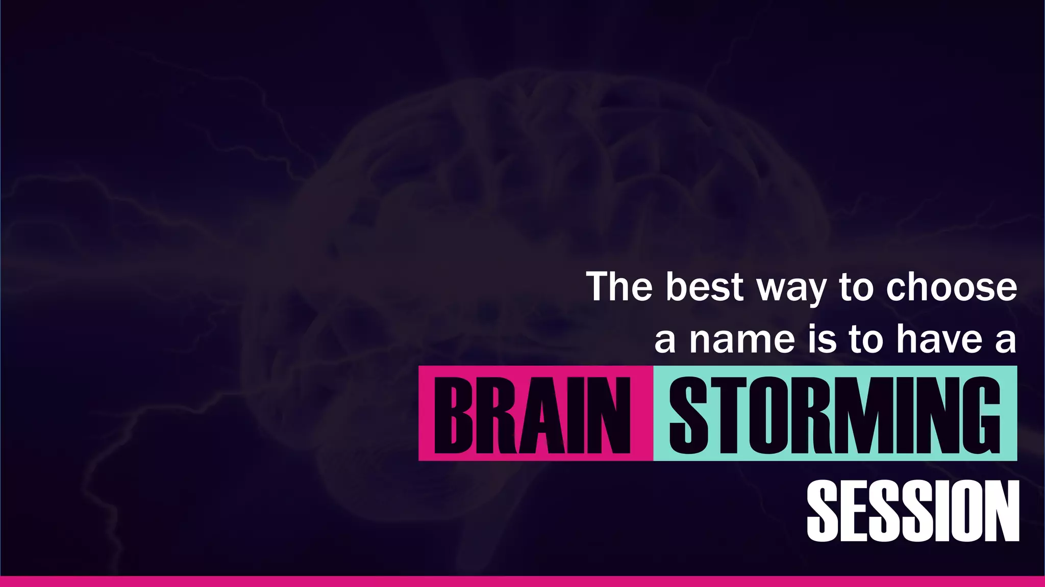 The best way to choose
a name is to have a
BRAIN STORMING
SESSION
 
