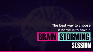 The best way to choose
a name is to have a
BRAIN STORMING
SESSION
 