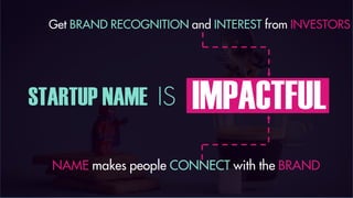 STARTUP NAME IS IMPACTFUL
NAME makes people CONNECT with the BRAND
Get BRAND RECOGNITION and INTEREST from INVESTORS
 