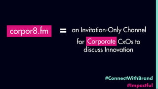 #ConnectWithBrand
#Impactful
corpor8.fm an Invitation-Only Channel=
for Corporat CxOs to
discuss Innovation
Corporate
 