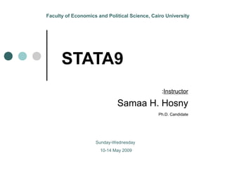 Faculty of Economics and Political Science, Cairo University 
STATA9 
:Instructor 
Samaa H. Hosny 
Ph.D. Candidate 
Sunday-Wednesday 
10-14 May 2009 
 