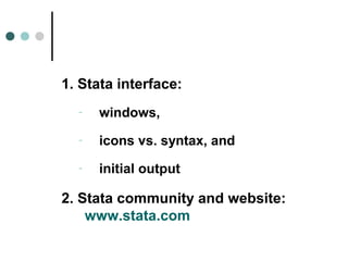 1. Stata interface: 
- windows, 
- icons vs. syntax, and 
- initial output 
2. Stata community and website: 
www.stata.com 
 