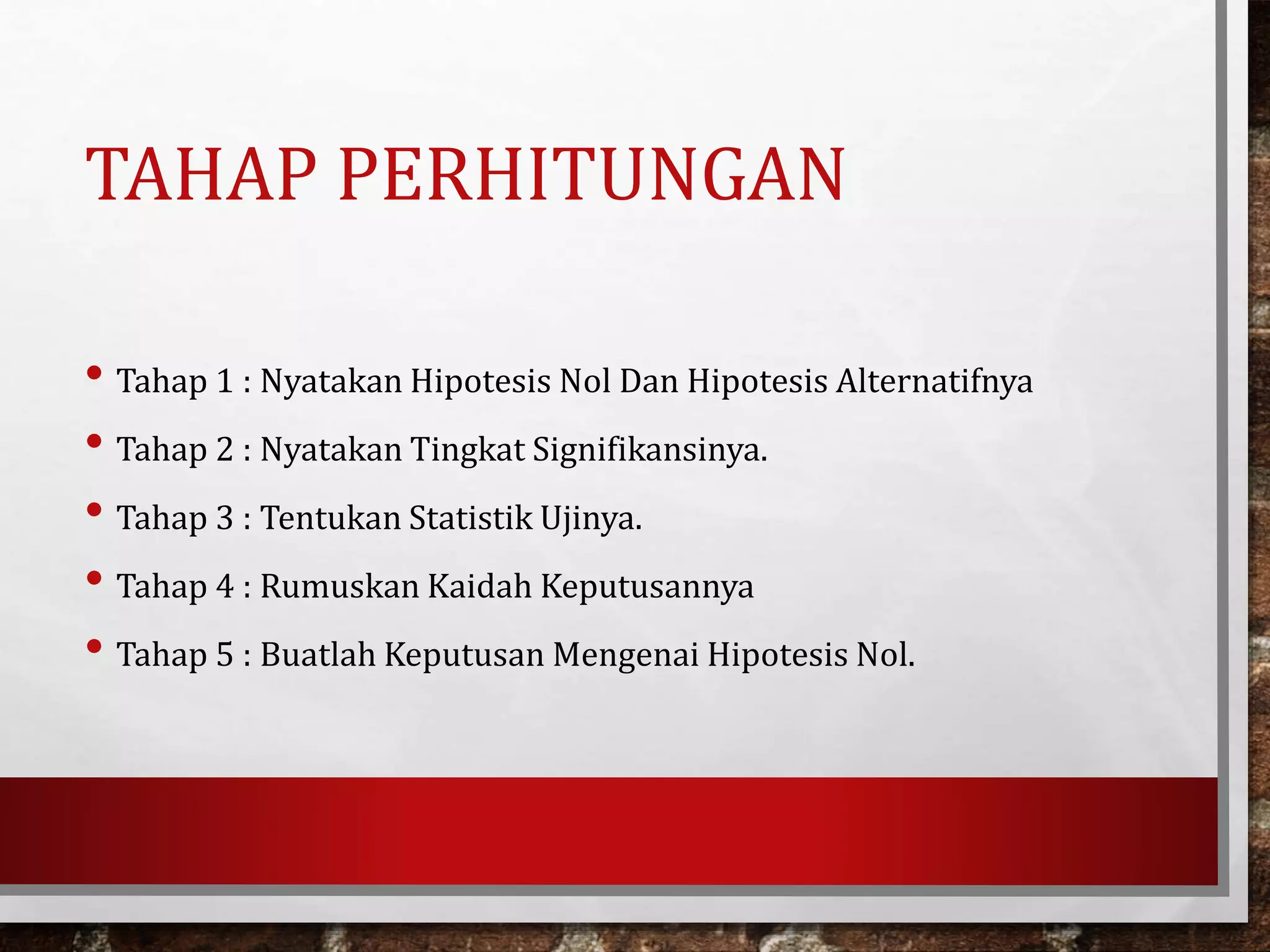 TAHAP PERHITUNGAN
• Tahap 1 : Nyatakan Hipotesis Nol Dan Hipotesis Alternatifnya
• Tahap 2 : Nyatakan Tingkat Signifikansinya.
• Tahap 3 : Tentukan Statistik Ujinya.
• Tahap 4 : Rumuskan Kaidah Keputusannya
• Tahap 5 : Buatlah Keputusan Mengenai Hipotesis Nol.
 