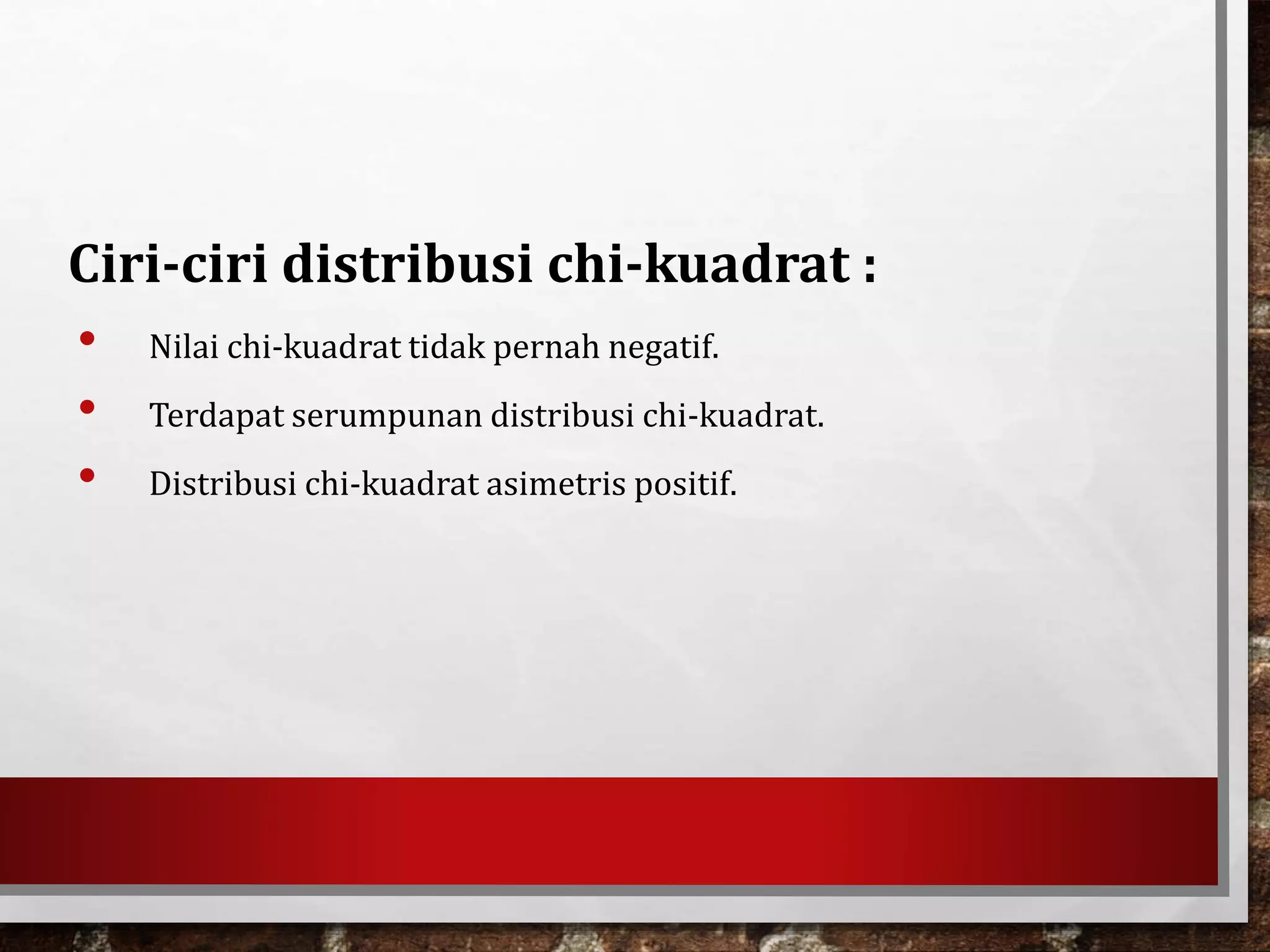 Ciri-ciri distribusi chi-kuadrat :
• Nilai chi-kuadrat tidak pernah negatif.
• Terdapat serumpunan distribusi chi-kuadrat.
• Distribusi chi-kuadrat asimetris positif.
 