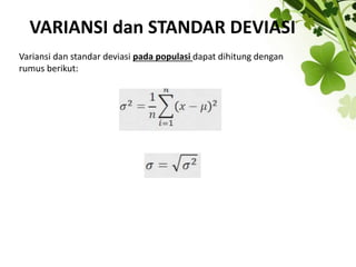 VARIANSI dan STANDAR DEVIASI
Variansi dan standar deviasi pada populasi dapat dihitung dengan
rumus berikut:
 