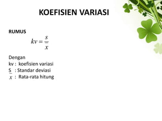 KOEFISIEN VARIASI
RUMUS
Dengan
kv : koefisien variasi
S : Standar deviasi
: Rata-rata hitung
x
s
kv 
x
 