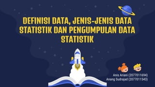 DEFINISI DATA, JENIS-JENIS DATA
STATISTIK DAN PENGUMPULAN DATA
STATISTIK
Anis Ariani (2077011694)
Anang Sudrajad (2077011543)
 