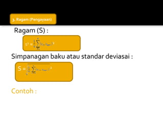 3. Ragam (Pengayaan)

Ragam (S) :
                       2
      S2   =

Simpanagan baku atau standar deviasai :
  S=               2




Contoh :
 
