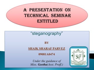 “steganography”

            BY
SHAIK SHARAF PARVEZ
       09081A0474

  Under the guidance of
 Miss. Geetha(Asst. Proff.)
 