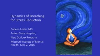 Dynamics of Breathing
for Stress Reduction
Colleen Loehr, MD
Fulton State Hospital,
New Outlook Program
Missouri Institute of Mental
Health, June 2, 2016
 
