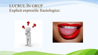 LUCRUL ÎN GRUP
Explică expresiile fraziologice:
 