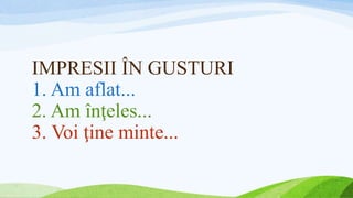 IMPRESII ÎN GUSTURI
1. Am aflat...
2. Am înţeles...
3. Voi ţine minte...
 