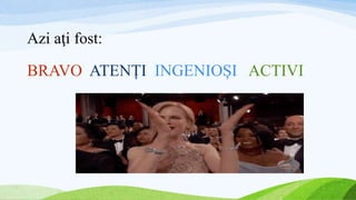 Azi aţi fost:
BRAVO ATENȚI INGENIOȘI ACTIVI
 
