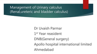 Management of Urinary calculus
(Renal,ureteric and bladder calculus)
Dr Uvaish Parmar
1st Year reasident
DNB(General surgery)
Apollo hospital international limited
Ahmedabad
 